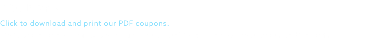 COUPONS Click to download and print our PDF coupons. Limit one coupon per customer. Cannot be combined with any other offers or discounts.